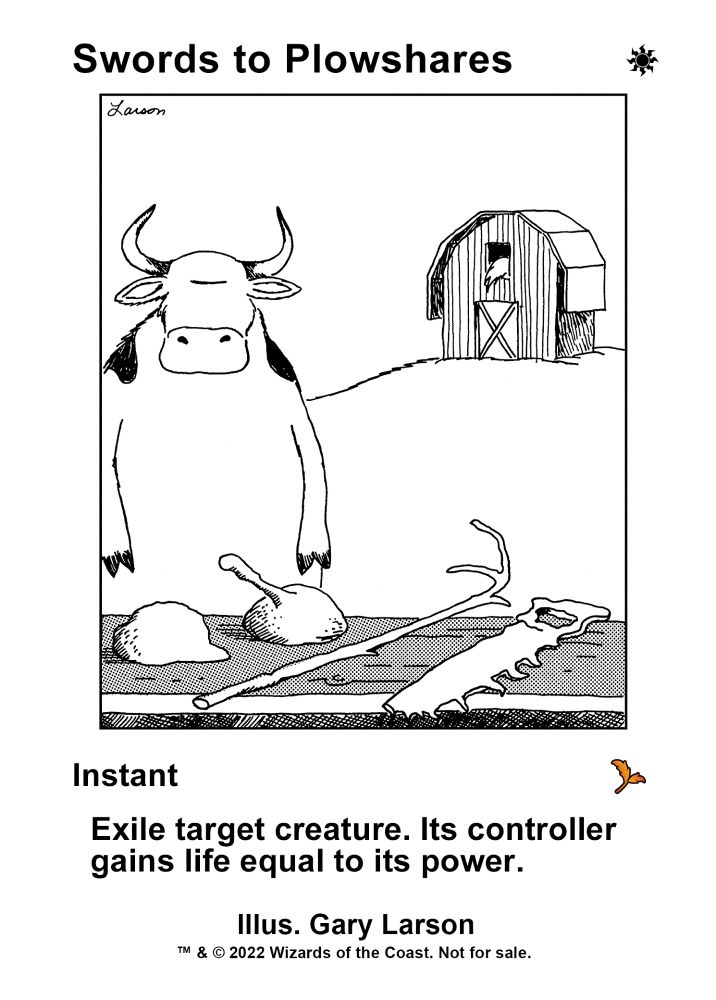 This is a proxy of Swords to Plowshares, a Magic: The Gathering card. It features the artwork of the infamous The Far Side strip "Cow Tools" by Gary Larson for the artwork. The frame itself lacks something in sophistication.
