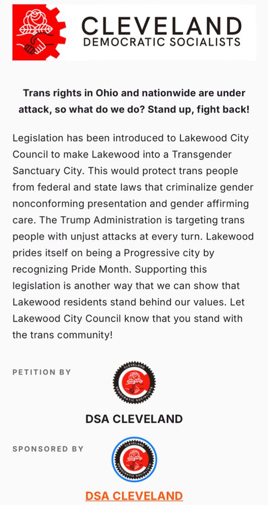 Trans rights in Ohio and nationwide are under attack, so what do we do? Stand up, fight back! Legislation has been introduced to Lakewood City Council to make Lakewood into a Transgender Sanctuary City. This would protect trans people from federal and state laws that criminalize gender nonconforming presentation and gender affirming care. The Trump Administration is targeting trans people with unjust attacks at every turn. Lakewood prides itself on being a Progressive city by recognizing Pride Month. Supporting this legislation is another way that we can show that Lakewood residents stand behind our values. Let Lakewood City Council know that you stand with the trans community!