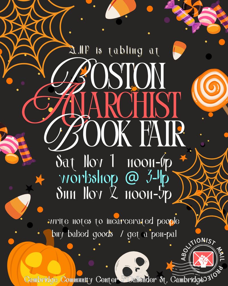 A busy graphic with Halloween themes: orange spiderwebs, jack o lanterns, candy, skulls, and more. Text: AMP will be tabling  at [big text] Boston Anarchist Book Fair Sat Nov 1 noon-6, Sun Nov 2 noon-5 Write cards to incarcerated people, buy baked goods, get a pen-pal Cambridge Community Center 5 Callendar St Cambridge