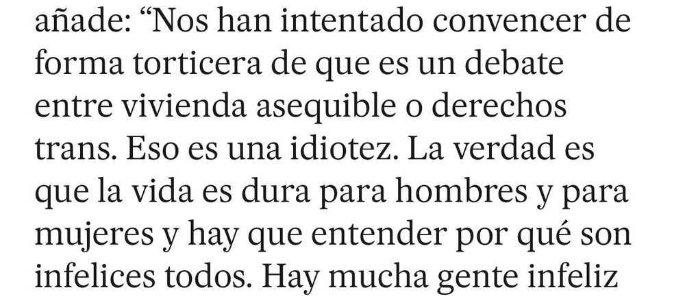 añade: "Nos han intentado convencer de forma torticera de que es un debate entre vivienda asequible o derechos trans. Eso es una idiotez. La verdad es que la vida es dura para hombres y para mujeres y hay que entender por qué son infelices todos. Hay mucha gente infeliz