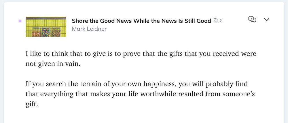 Share the Good News While the News Is Still Good O 2
Mark Leidner
©
I like to think that to give is to prove that the gifts that you received were not given in vain.
If you search the terrain of your own happiness, you will probably find that everything that makes your life worthwhile resulted from someone's gift.