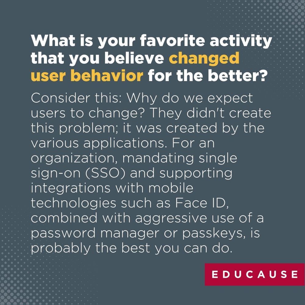 What is your favorite activity that you believe changed user behavior for the better?

Consider this: Why do we expect users to change? They didn't create this problem; it was created by the various applications. For an organization, mandating single sign-on (SSO) and supporting integrations with mobile technologies such as Face ID, combined with aggressive use of a password manager or passkeys, is probably the best you can do. 