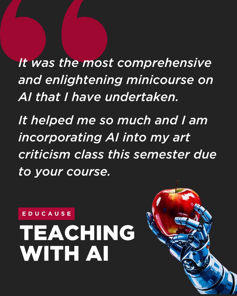 "It was the most comprehensive and enlightening minicourse on AI that I have undertaken. It helped me so much and I am incorporating AI into my art criticism class this semester due to your course." EDUCAUSE Teaching with AI.