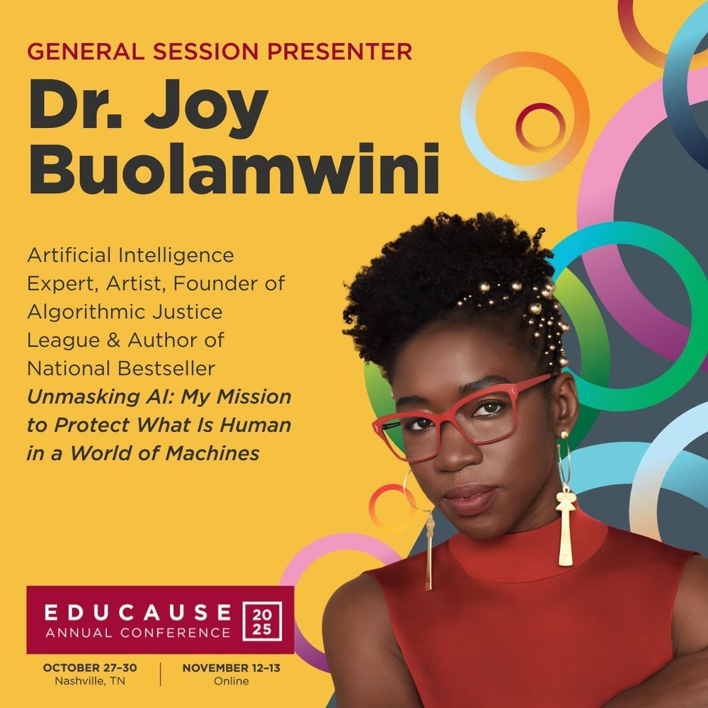 General session presenter: Dr. Joy Buolamwini. Artificial Intelligence expert, artist, founder of Algorithmic Justice League, and author of national bestseller Unmasking AI: My Mission to Protect What is Human in a World of Machines. EDUCAUSE Annual Conference 2025. October 27 - 30, Nashville, TN. November 12 - 13, Online.