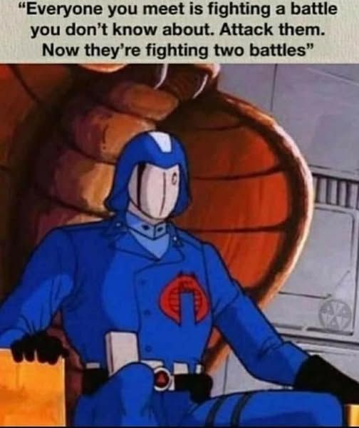 Cobra Commander: Everyone you meet is fighting a battle you don´t know about. Attack them. Now they´re fighting two battles."