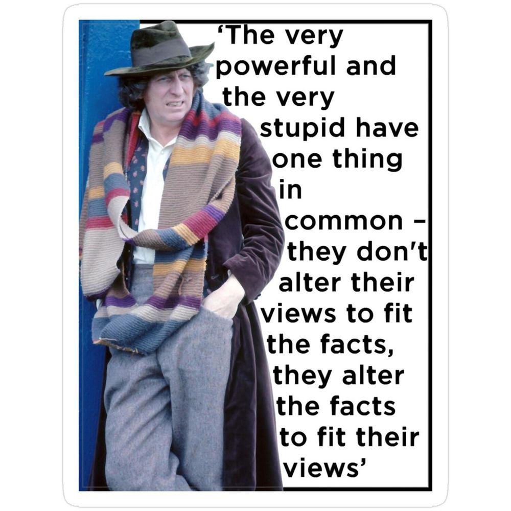 Tom Baker as Doctor Who: The very powerful and the very stupid have one thing in common - they don't alter their views to fit the facts, they alter the facts to fit their views.
