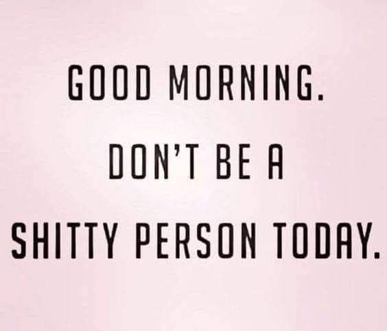 Good morning. Don't be a shitty person today. 