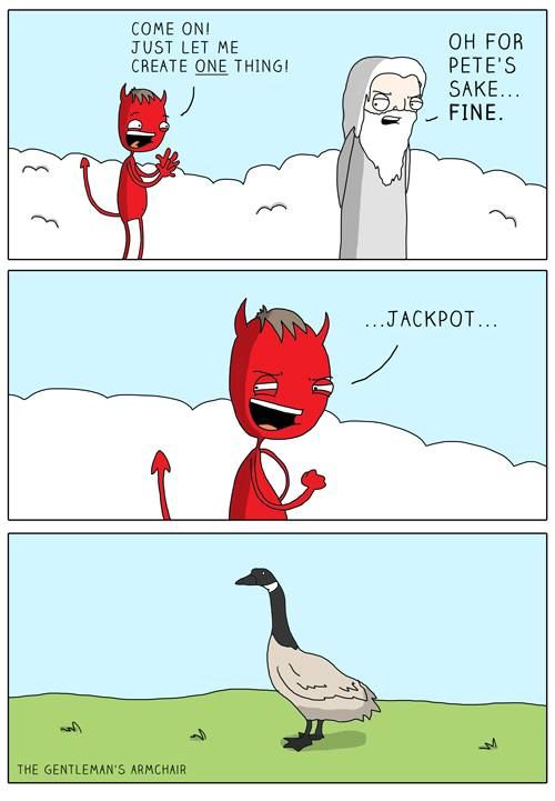 Three panel cartoon
Top panel-God & the Devil standing amid clouds. The Devil says 'come one! Let me create ONE thing!' God says 'oh, for pete's sake...fine.'
The devil creates the Canadian goose. 
