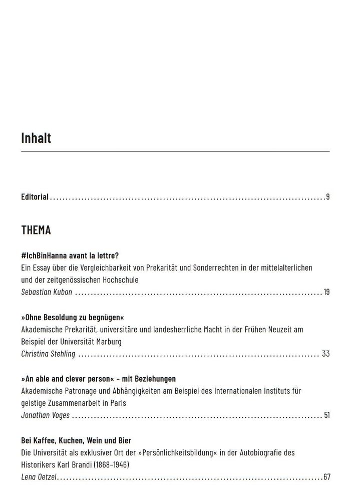 Inhaltsverzeichnis (Auszug) von WerkstattGeschichte 92

THEMA

#lchBinHanna avant la lettre?
Ein Essay über die Vergleichbarkeit von Prekarität und Sonderrechten in der mittelalterlichen und der zeitgenössischen Hochschule
Sebastian Kubon

»Ohne Besoldung zu begnügen«
Akademische Prekarität, universitäre und landesherrliche Macht in der Frühen Neuzeit am Beispiel der Universität Marburg
Christina Stehling

»An able and clever person« – mit Beziehungen
Akademische Patronage und Abhängigkeiten am Beispiel des Internationalen Instituts für geistige Zusammenarbeit in Paris
Jonathan Voges

Bei Kaffee, Kuchen, Wein und Bier
Die Universität als exklusiver Ort der »Persönlichkeitsbildung« in der Autobiografie des Historikers Karl Brandi (1868-1946)
Lena 0etzel
