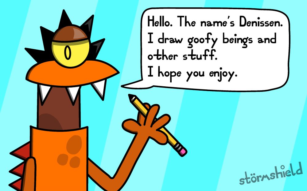 An orange monster, in a teal background with a pencil holding on his two fingers saying "Hello. The name's Denissen. I draw goofy beings and other stuff. I hope you enjoy."