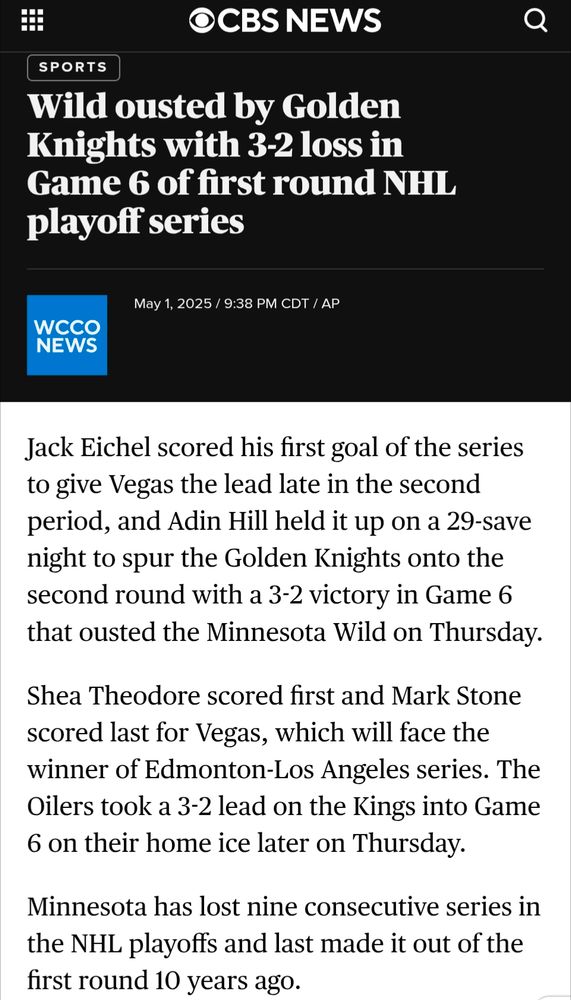 CBS reports "Wild pirates by Golden Knights with 3-2 loss in Game 6 of first round NHL playoff series." Later in the article: "Minnesota has lost nine consecutive series in the NHL playoffs and last made it out of the first round 10 years ago."