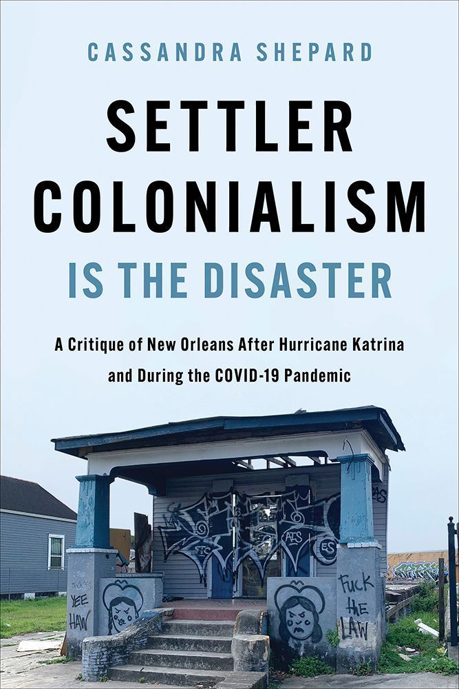 Settler Colonialism is the Disaster A Critique of New Orleans After Hurricane Katrina and During the COVID-19 Pandemic Author: Cassandra Shepard