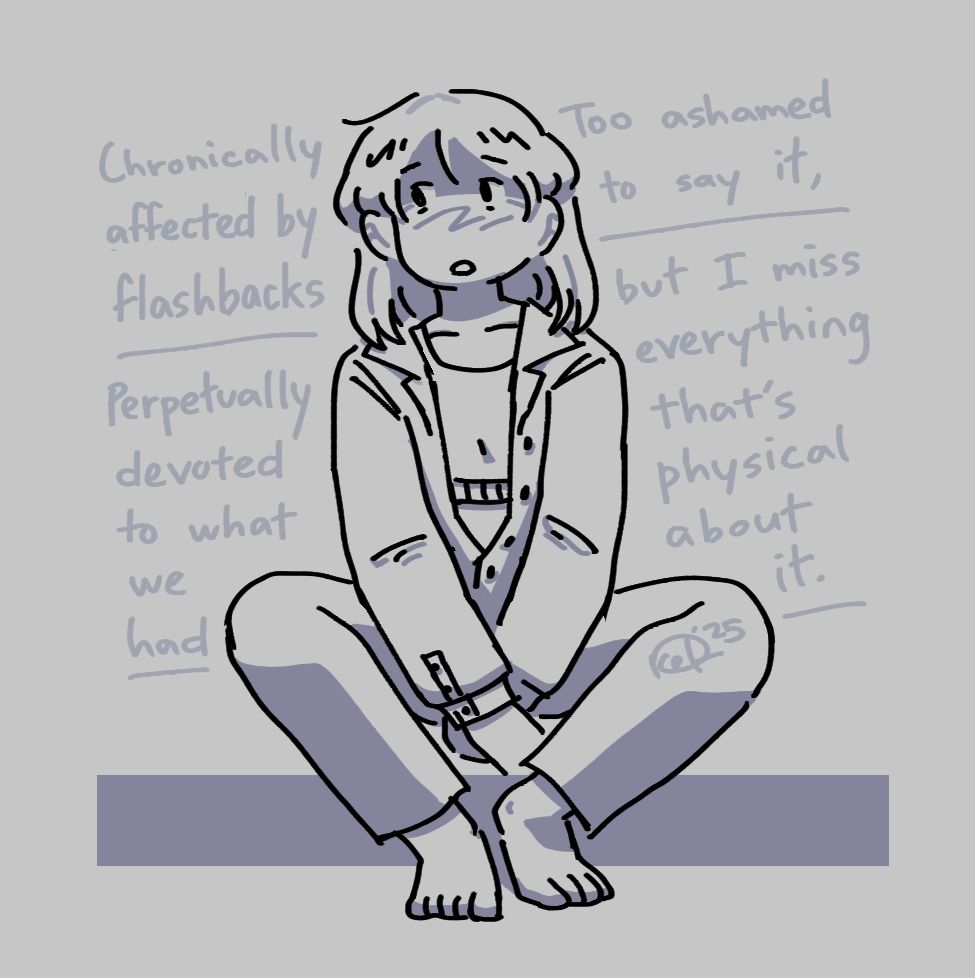 A drawing of Intan looking gloomy whilst sitting down.

Text reads:
Chronically affected by flashbacks
Perpetually devoted to what we had
Too ashamed to say it, but I miss everything that's physical about it.