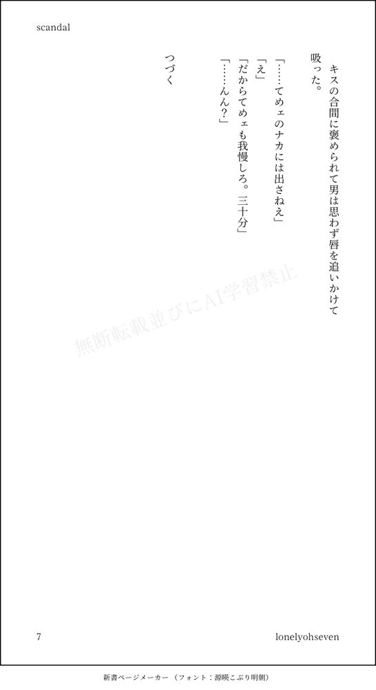 　キスの合間に褒められて男は思わず唇を追いかけて吸った。

「……てめェのナカには出さねえ」
「え」
「だからてめェも我慢しろ。三十分」
「……んん？」


つづく