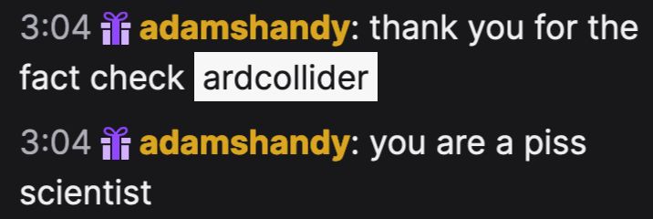 Screenshot of Twitch chat, where the following is being said:

3:04 adamshandy: thank you for the fact check ardcollider
3:04 adamshandy: you are a piss scientist