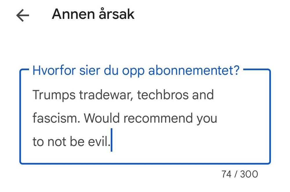 "Hvorfor sier du opp abonnementet?" spør Google.
"Trumps tradewar, techbros and fascism. Would recommend you to not be evil." svarer jeg.
