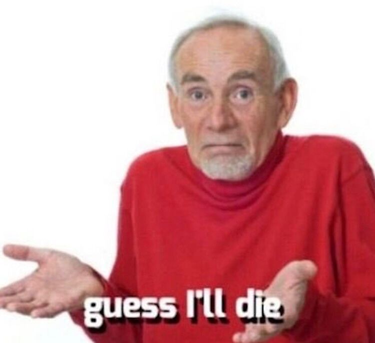 “guess I’ll die” meme from years ago