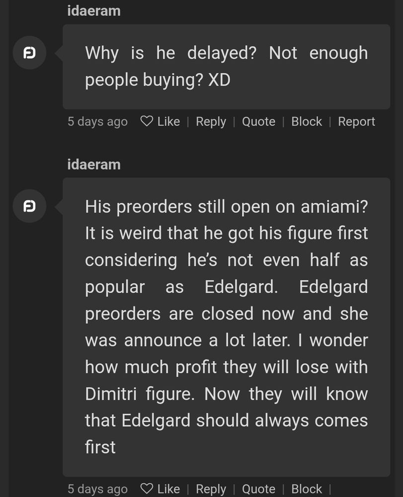 Screenshot from MFC shows two comments by a user's throwaway account:

Comment 1: "Why is he delayed? Not enough people buying? XD"

Comment 2: "His preorders still open on amiami? It is weird that he got his figure first, considering he's not even half as popular as Ed*lgard. Ed*lgard preorders are closed now and she was announce a lot later. I wonder how much profit they will lose with Dimitri figure. Now they will know that Ed*lgard should always comes first"