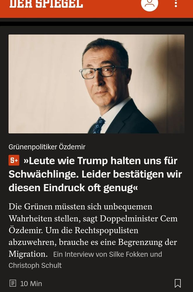 DER SPIEGEL Artikel vom 23.01.2025

Grünenpolitiker Cem Özdemir:
"Leute wie Trump halten uns für Schwächlinge. Leider bestätigen wir diesen Eindruck oft genug"

Die Grünen müssten sich unbequemem Wahrheiten stellen, sagt Doppelminister Cem Özdemir. Um die Rechtspopulisten abzuwehren, brauche es eine Begrenzung der Migration."