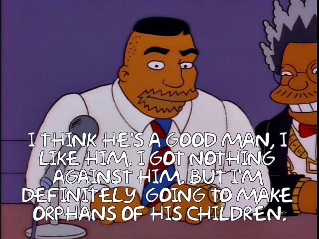 Simpsons screencap of Dredrick Tatum saying “I think he’s a good man, I like him. I got nothing against him. But I’m definitely going to make orphans of his children.”