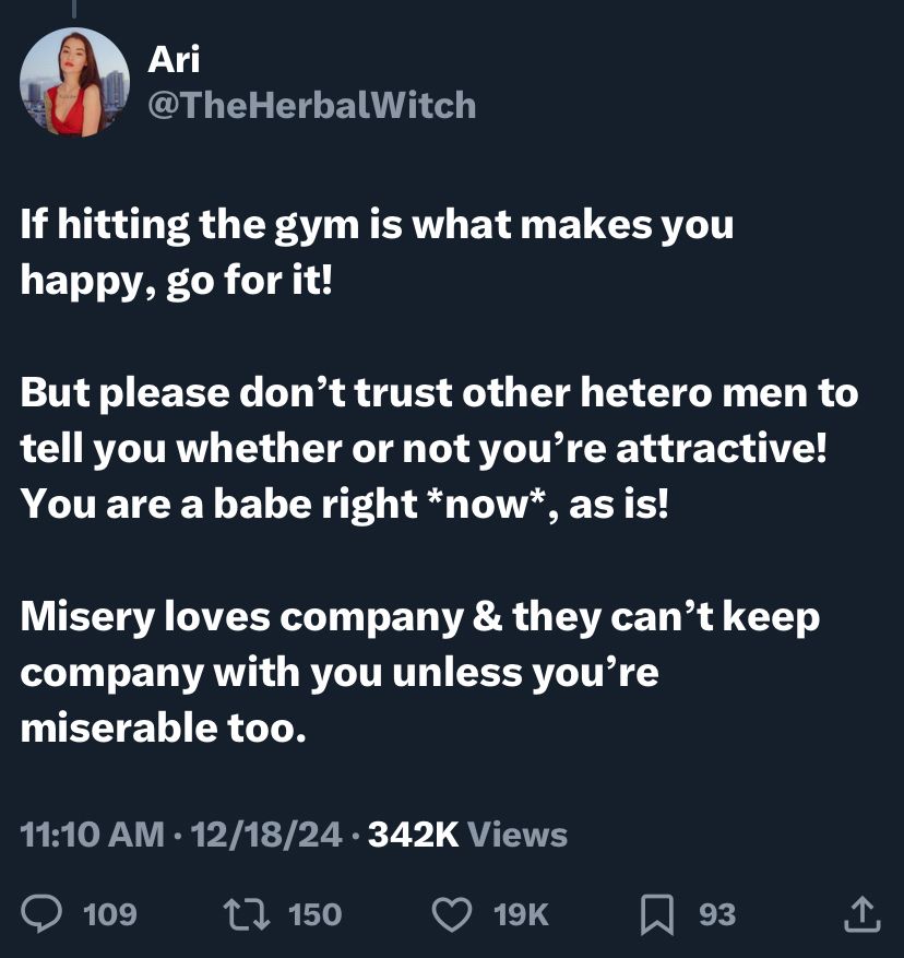 Screen shot of a tweet reply that reads as follows: If hitting the gym is what makes you happy, go for it!

But please don’t trust other hetero men to tell you whether or not you’re attractive!
You are a babe right *now*, as is!

Misery loves company & they can’t keep company with you unless you’re miserable too.