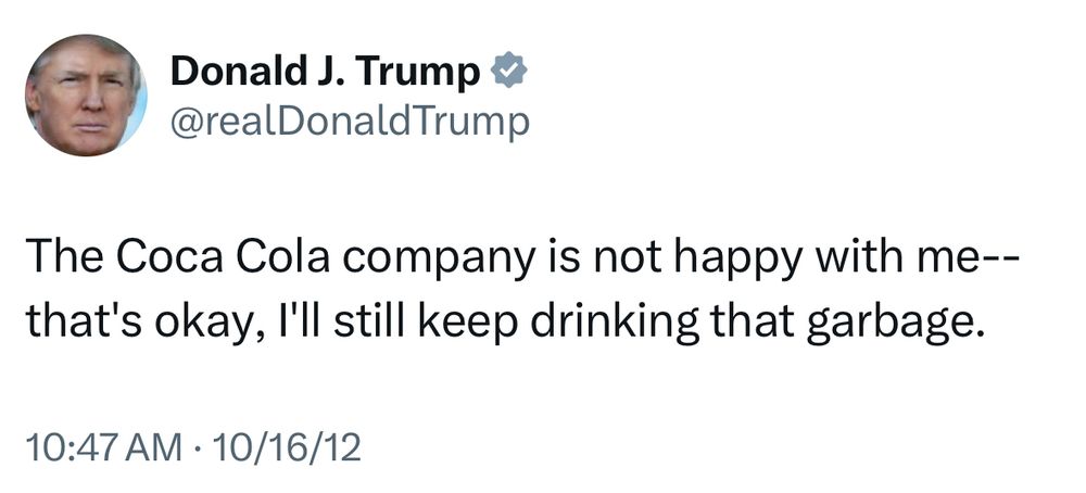 Trump tweet from October 16, 2012: “The Coca Cola company is not happy with me--that's okay, I'll still keep drinking that garbage.”