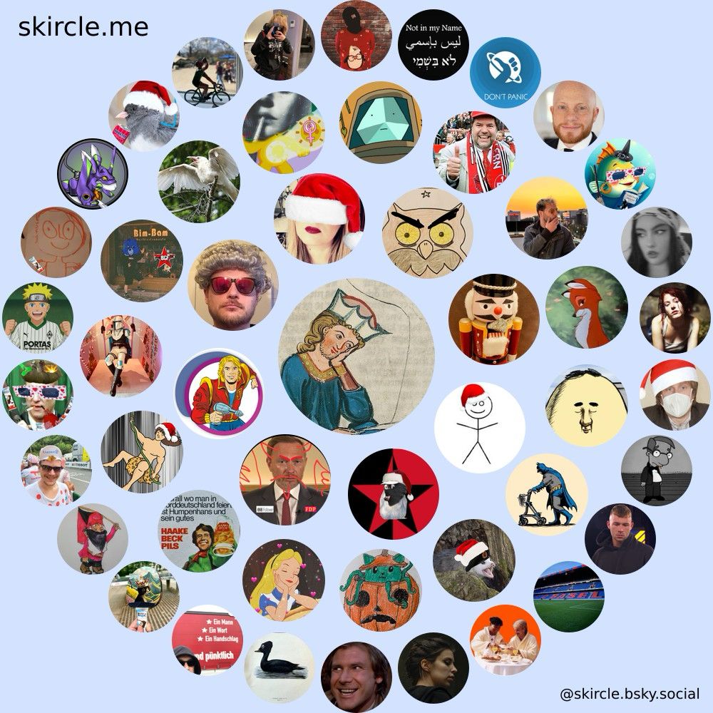 @walthervogelweide.bsky.social's  skircle

Inner Circle:
@myrdraal.bsky.social
@rednici.bsky.social
@turbofred.bsky.social
@westlandsretter.myatproto.social
@wirecardtyp.bsky.social
@stellagrinderella.bsky.social
@karachoheinz.bsky.social
@fknschmetterling.bsky.social

Middle Circle:
@genossum.bsky.social
@cathulhufhtagn.bsky.social
@krawallmausi.bsky.social
@svwscp.bsky.social
@trzn.bsky.social
@pilipalagwyn.bsky.social
@stbimbam.bsky.social
@vonahrensfeld.bsky.social
@frauzett.bsky.social
@axaxaxav.myatproto.social
@btzbne.bsky.social
@ivowankenobi.bsky.social
@grooveyardfox.bsky.social
@felixsuplex.bsky.social
@guido-kuehn.bsky.social

Outer Circle:
@hanyolers.bsky.social
@nokolibris.bsky.social
@dinkeldeutschland.bsky.social
@kratze.bsky.social
@fredpassau.bsky.social
@davidreiss.bsky.social
@senorspilunco.bsky.social
@timovierkant.bsky.social
@christinanowhere.bsky.social
@andecaya.bsky.social
@kraehengekraehe.bsky.social
@rollerralph.bsky.social
@raketenlur.ch
@f4rb.myatproto.social
@antizionistjew.bsky.social
@weltraumhilfe.bsky.social
@dbellingradt.bsky.social
@lisalotusblume.bsky.social
@haleyanne.bsky.social
@pixelwelten.bsky.social
@ansgartrinkmann.bsky.social
@thrillbertofpain.bsky.social
@yxngshark.bsky.social
@nomolso-n-djer.bsky.social
@baklavabob.bsky.social
@shurjoka.bsky.social