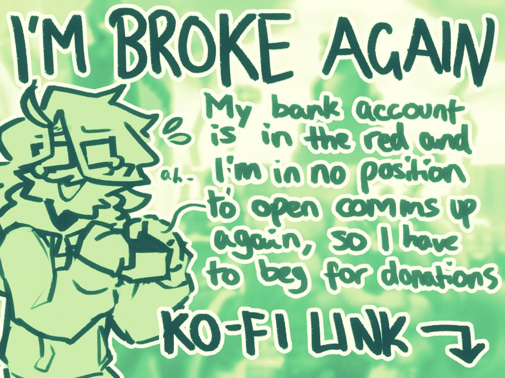 "I'M BROKE AGAIN"

"My bank account is in the red and I'm in no position to open commissions up again, so I have to beg for donations."

"KO-FI LINK IN REPLIES"