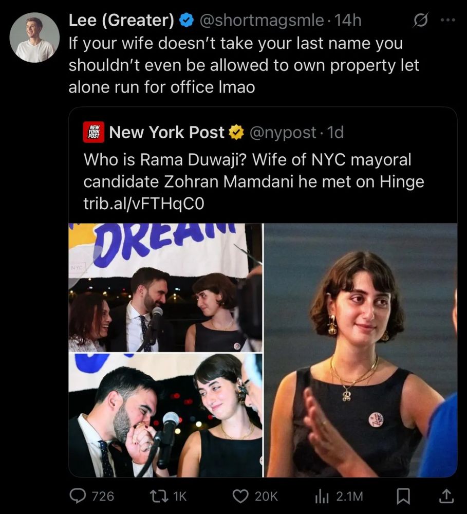 New York Post
@nypost :
Who is Rama Duwaji? Wife of NYC mayoral candidate Zohran Mamdani he met on Hinge trib.al/vFTHqCO

Response to New York Post by Lee (Greater) reactionary blue tick: If your wife doesn't take your last name you shouldn't even be allowed to own property let alone run for office Imao