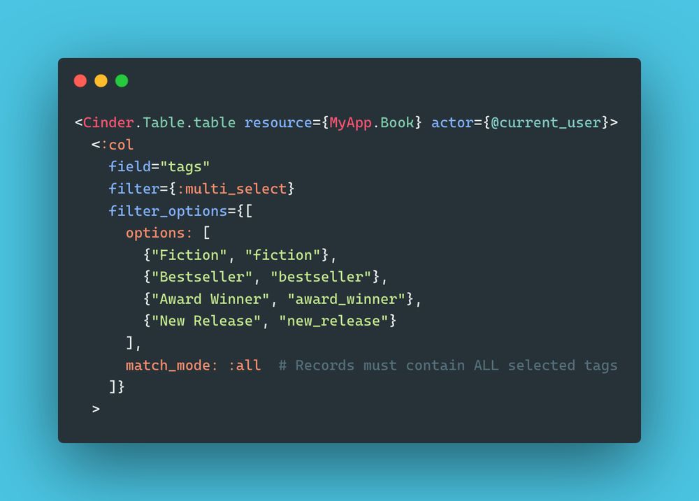 A screenshot of code showing the new `match_mode` option for multi select fields.

```
<Cinder.Table.table resource={MyApp.Book} actor={@current_user}>
  <:col
    field="tags"
    filter={:multi_select}
    filter_options={[
      options: [
        {"Fiction", "fiction"},
        {"Bestseller", "bestseller"},
        {"Award Winner", "award_winner"},
        {"New Release", "new_release"}
      ],
      match_mode: :all  # Records must contain ALL selected tags
    ]}
  >
```