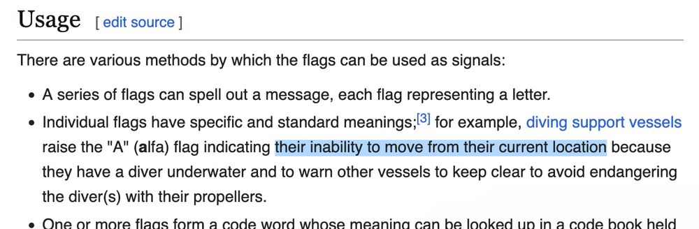 Screenshot of Wikipedia reading:

There are various methods by which the flags can be used as signals:

    A series of flags can spell out a message, each flag representing a letter.
    Individual flags have specific and standard meanings;[3] for example, diving support vessels raise the "A" (alfa) flag indicating their inability to move from their current location because they have a diver underwater and to warn other vessels to keep clear to avoid endangering the diver(s) with their propellers.

"their inability to move from their current location" is highlighted