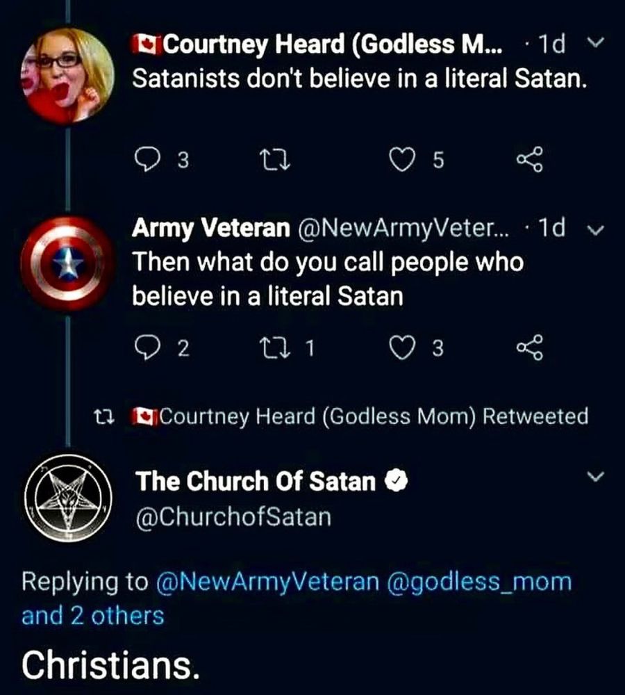 A quick online social media conversation where the first person states, "Satanists don't believe in literal Satan."

A second person replies with the inquiry, "then what do you call people who believe in literal Satan?"

I reply, coming from the account claiming to be the Church of Satan says, "Christians"