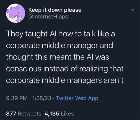  @InternetHippo
They taught Al how to talk like a corporate middle manager and thought this meant the Al was conscious instead of realizing that corporate middle managers aren't
9:39 PM • 1/25/23 • Twitter Web App
877 Retweets 4,135 Likes