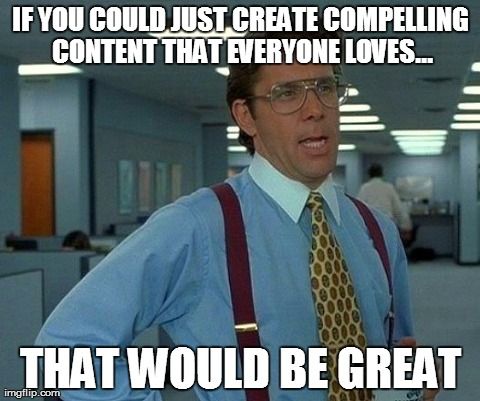 A character from a movie in an office saying, If you could just create compelling content that everyone loves... That would be great.
