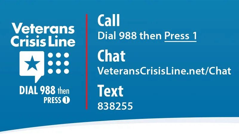 Veterans Crisis Hotline. 
Call 988 then press 1. 
Chat VeteransCrisisLine.net/Chat 
Text 838255