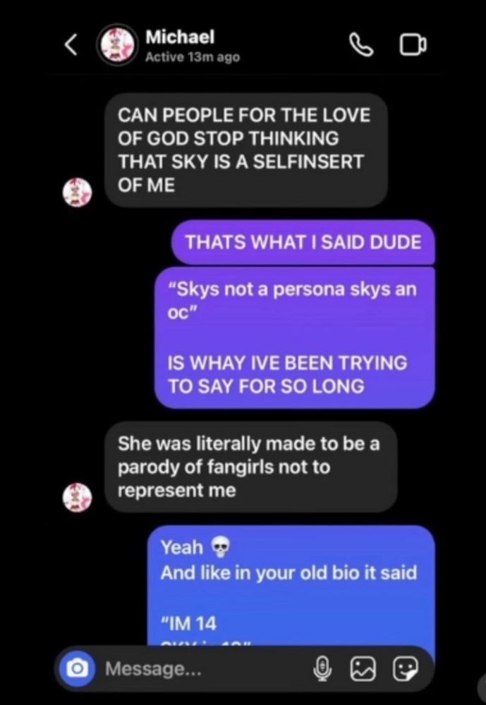 Micheal ranting to kitsuneskulls (skys at the time owner) about people assuming sky was a self insert and confirming she was meant to be a parody of fangirls and is an oc