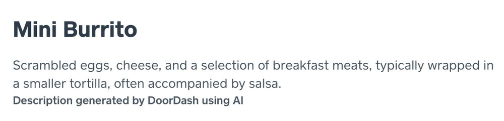screenshot from a Doordash item description for a mini burrito: "Scrambled eggs, cheese, and a selection of breakfast meats, typically wrapped in a smaller tortilla, often accompanied by salsa."

tagline in bold: "Description generated by DoorDash using AI"