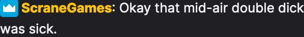 A screenshot of a chat message on Twitch that is just ScraneGames typing "Okay that mid-air double dick was sick."
