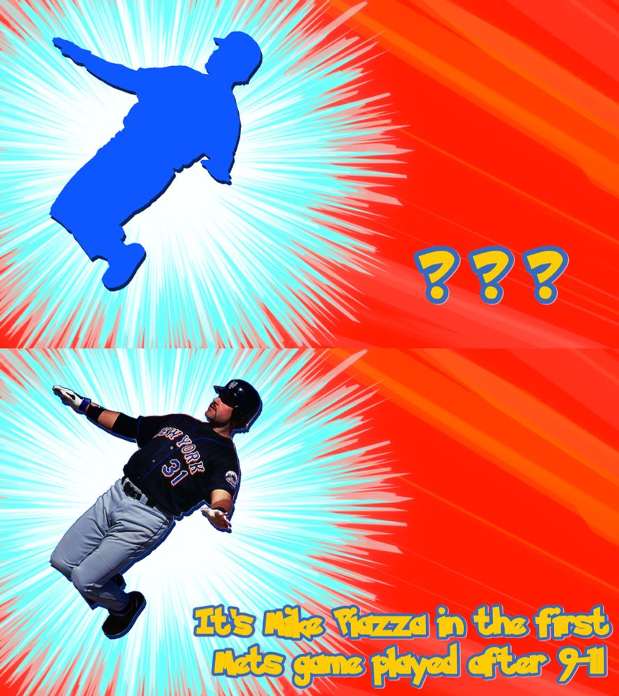 It is the who's that pokemon thing but instead of the silhouette of a pokemon it's Mike Piazza. The second frame is the unobscured photo of Piazza with the text "It's Mike Piazza in the first Mets game played after 9-11"