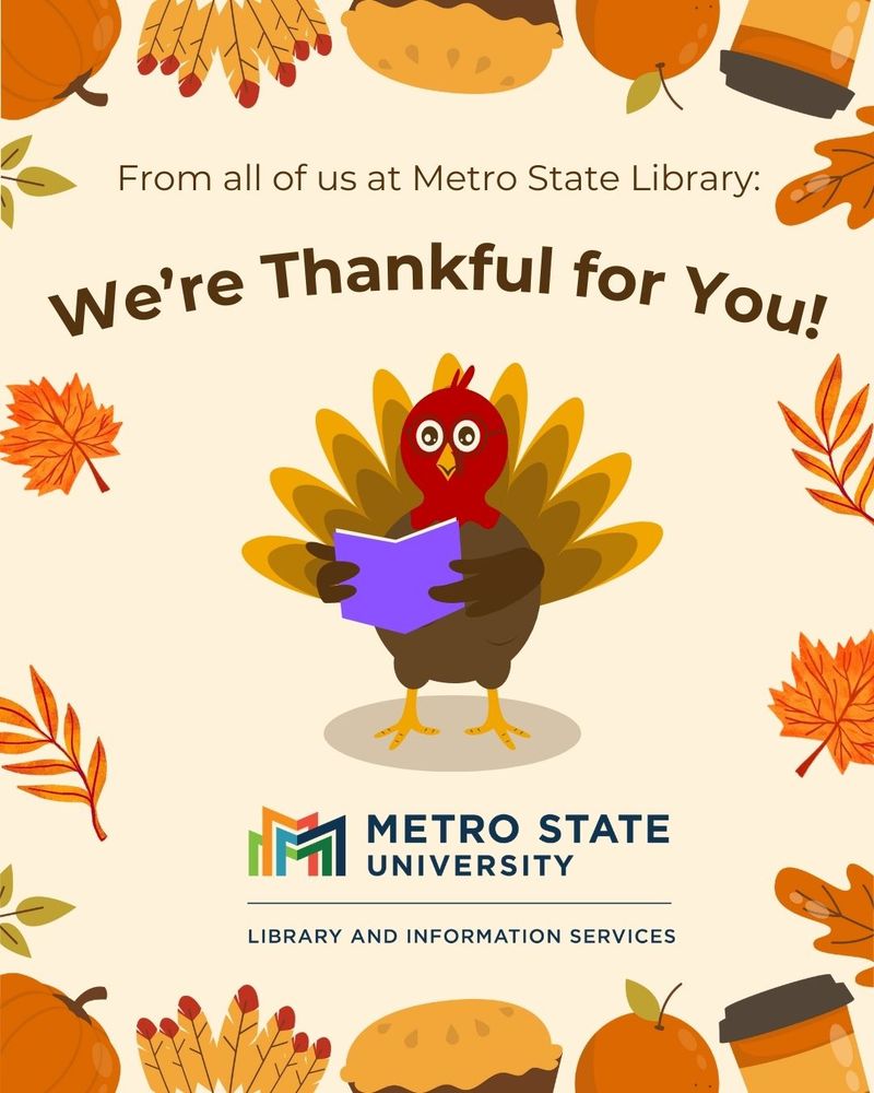 Graphic with a cartoon turkey wearing glasses and holding a book. Orange leaves and autumn foods like pumpkins and pie form a border around it. Text reads, “From all of us at Metro State Library: We’re thankful for you!” The Metro State logo is included.