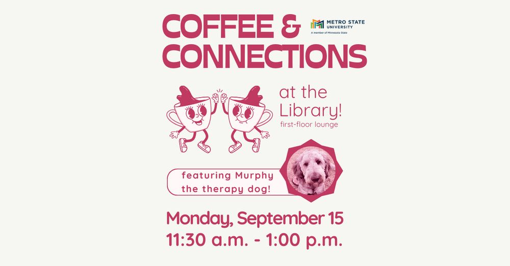 Graphic with a light grey background. Red text reads, “Coffee & Connections at the Library! First-floor lounge. Featuring Murphy the therapy dog! Monday, September 15. 11:30 a.m. – 1:00 p.m.” Cartoon coffee cups are high-fiving each other. Murphy’s picture and the Metro State logo are included.