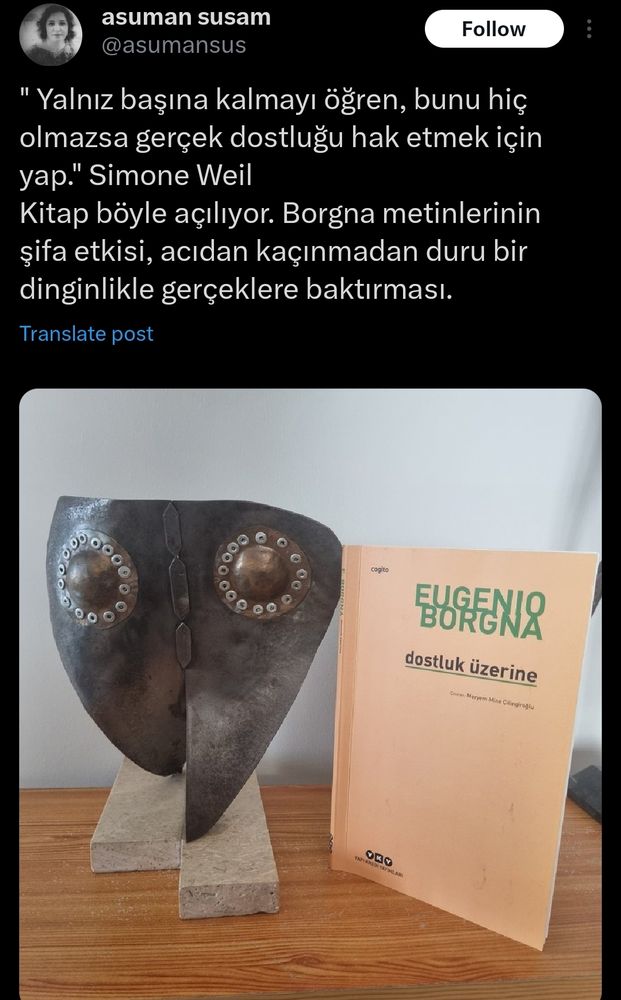 Asuman Susam:"" Yalnız başına kalmayı öğren, bunu hiç olmazsa gerçek dostluğu hak etmek için yap." Simone Weil
Kitap böyle açılıyor. Borgna metinlerinin şifa etkisi, acıdan kaçınmadan duru bir dinginlikle gerçeklere baktırması.""
Eugenio Borgna, Dostluk Üzerine kitabı ile ilgili yazmış. Görselde bir adet de kitap boyutunda heykel var.