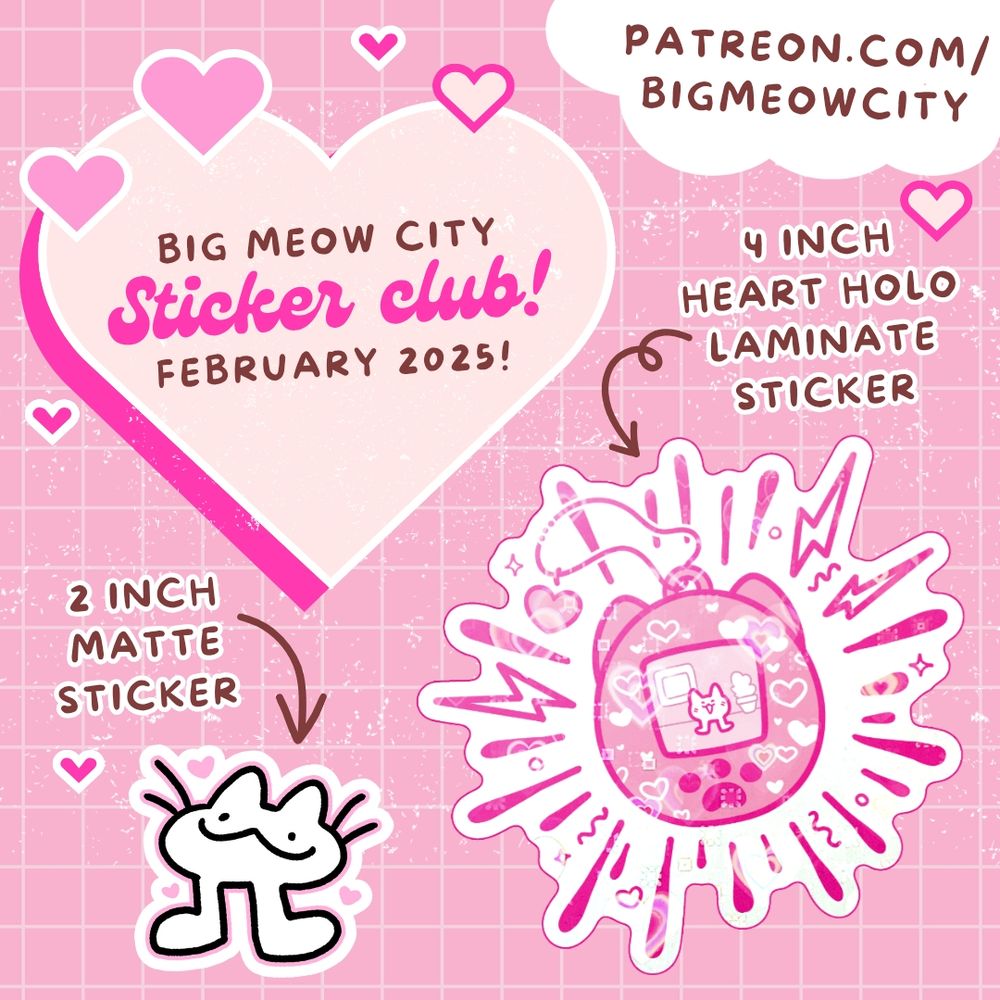 An advertisement image for Big Meow City's sticker club. It has a large heart and images of two of the club's stickers, a two legged cat and a digital pet cat!

The text reads:
Big Meow City sticker club!
February 2025!
Patreon.com/bigmeowcity 
2-inch matte sticker 
4-inch heart holo laminate sticker
An advertisement image for Big Meow City's sticker club. It has a large heart and images of two of the club's stickers, a two legged cat and a digital pet cat!

The text reads:
Big Meow City sticker club!
February 2025!
Patreon.com/bigmeowcity 
2-inch matte sticker 
4-inch heart holo laminate sticker