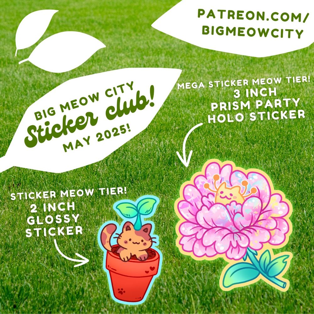 The background is a photo of green grass, the leaves are white and have text on them. "Big meow city sticker club may 2025, patreon.com/BigMeowCity, sticker meow tier, 2 inch glossy sticker. Mega Sticker meow, 3 inch prism party holo sticker"
There are two stickers pictured, one of a cat in a plant pot with a sprout coming out of their head and another that is in the center of a peony flower!