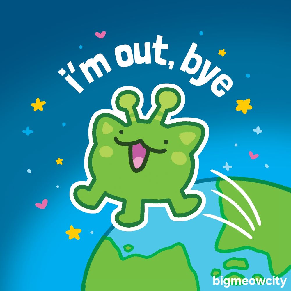 A drawing of an alien cat with three legs jumping off of planet Earth into space, They are surrounded by pink hearts, yellow stars, and blue sparkles. The text above them reads "I'm out, bye" The bottom right the text reads "BigMeowCity"