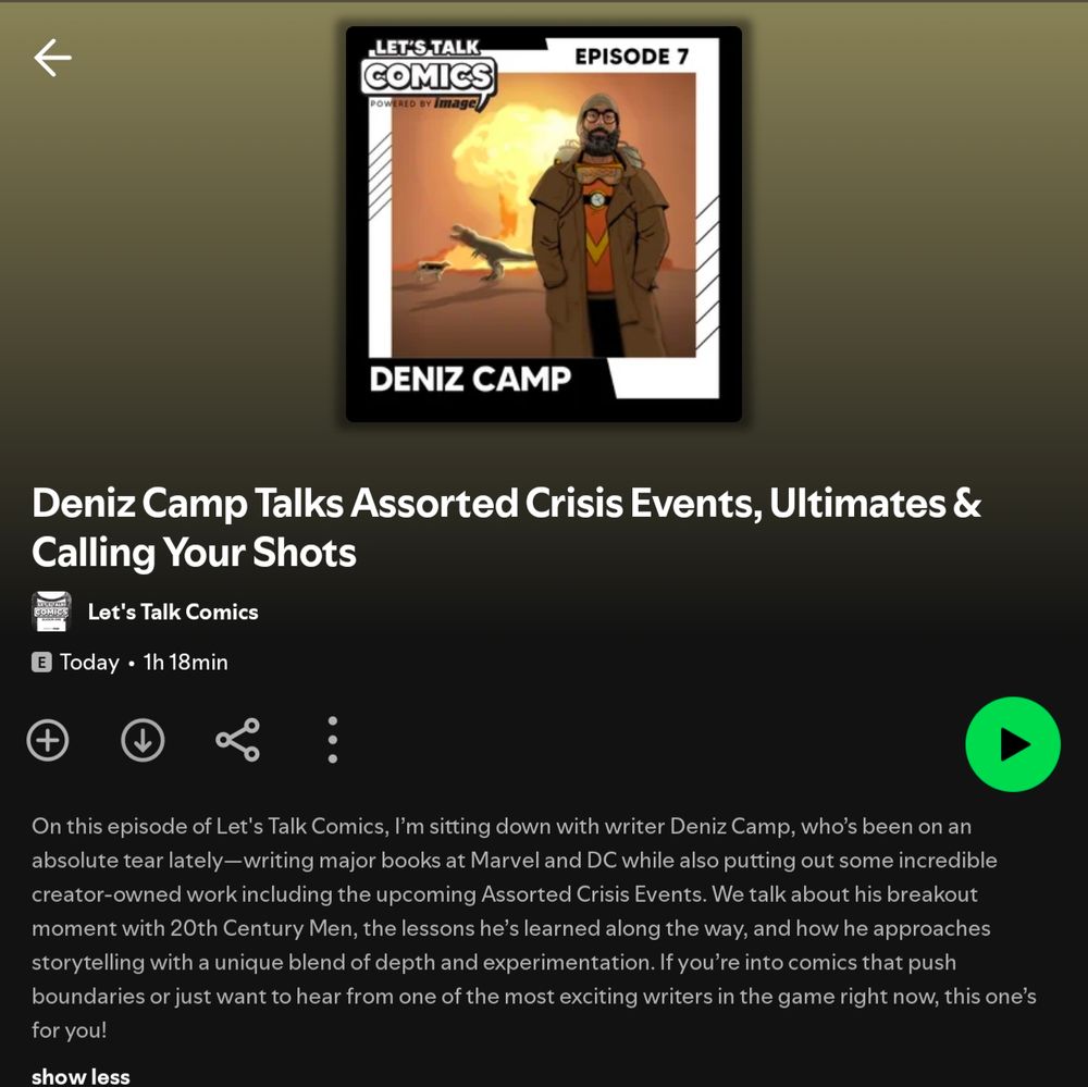 Screenshot on Spotify of let's talk comics with Deniz Camp episode 7

Deniz Camp Talks Assorted Crisis Events, Ultimates & Calling Your Shots

そうです

Let's Talk Comics

Today

1h 18min

+

↓

On this episode of Let's Talk Comics, I'm sitting down with writer Deniz Camp, who's been on an absolute tear lately-writing major books at Marvel and DC while also putting out some incredible creator-owned work including the upcoming Assorted Crisis Events. We talk about his breakout moment with 20th Century Men, the lessons he's learned along the way, and how he approaches storytelling with a unique blend of depth and experimentation. If you're into comics that push boundaries or just want to hear from one of the most exciting writers in the game right now, this one's for you!