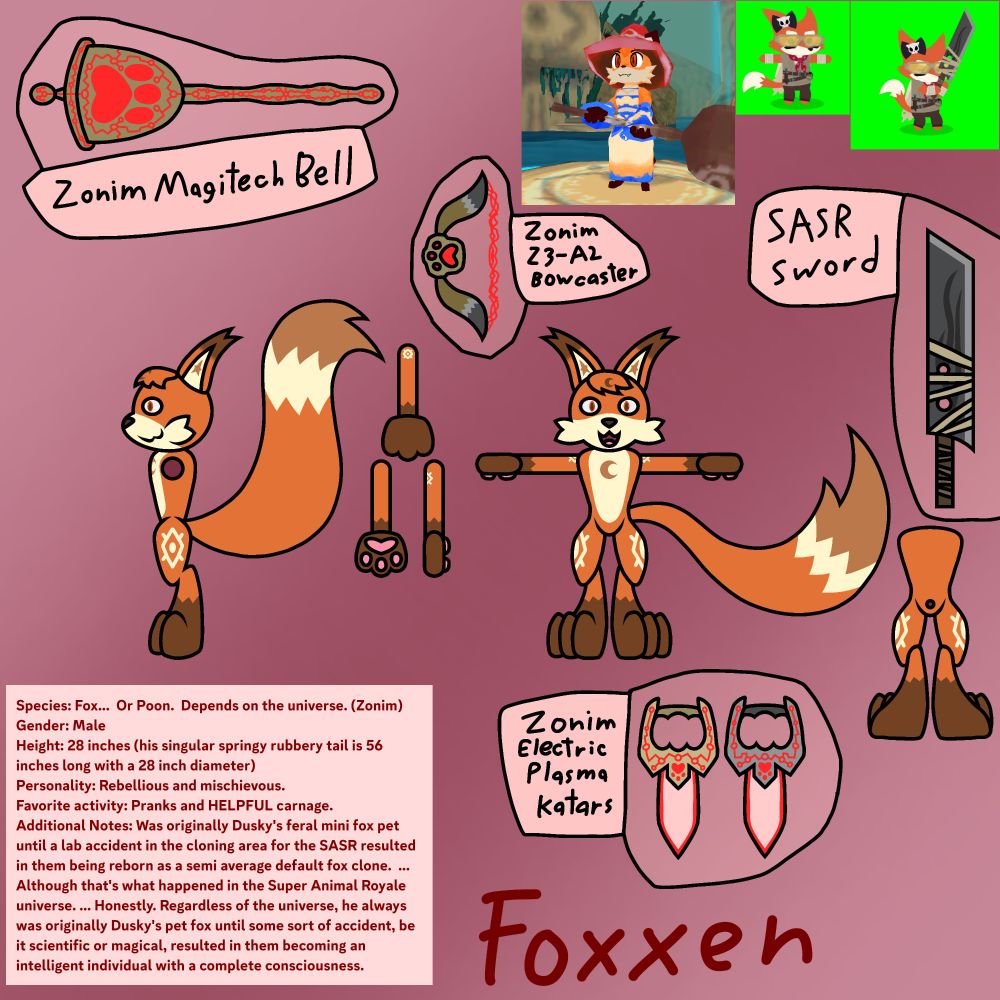 A reference of Foxxen without his outfit.  Without the other universes at play here, here's the overall backstory.

Regardless of what universe it is, Dusky's pet fox is cursed in a similar way to Dusky himself.  While Dusky is always fated to become the Zonim he is today, Foxxen is always fated to get involved in some sort of accident that results in him becoming an intelligent, fully conscious anthro fox/fox-like creature.  ...  In a sense, Foxxen is also a Zonim.  ...  Albeit, a Zonim whose main ability gimmick actually let's him exist without stabilizer rings (something EXTREMELY vital to keeping a Zonim's body fully formed)...  Apparently, Foxxen is more of a living goop creature than the average Zonim...  And that's saying something!

All of Foxxen's references have in game images of his loadouts and customizations from both "Super Animal Royale" and "Atlyss".
