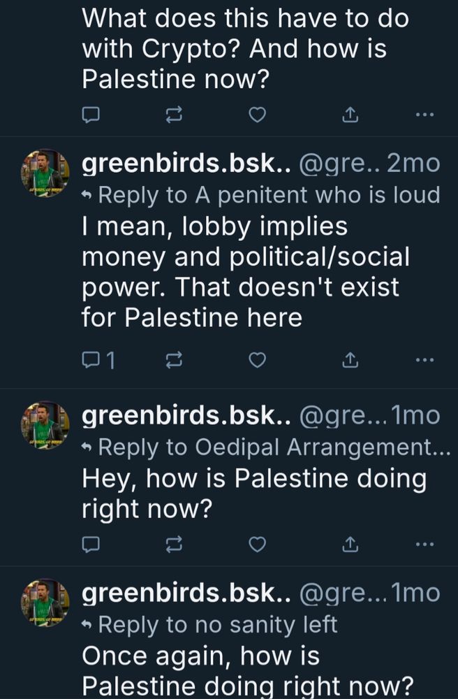 A series of posts from a shitlib who is totally cool with genocide and rubbing the death of 65K women and children into the faces of people who support the lives of the Palestinian people. What does this have to do with Crypto? And how is Palestine now? I mean, lobby implies money and political/social power. That doesn't exist for Palestine here Hey, how is Palestine doing right now? Once again, how is Palestine doing right now? 