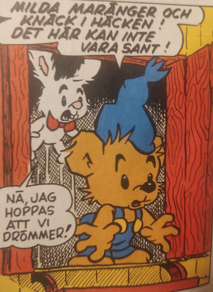 Tecknad seriepanel från Bamse. Bamse och Lille Skutt tittar ut genom en dörr med förvånade miner. Bamse utropar: "MILDA MARÄNGER OCH KNÄCK I HÄCKEN! DET HÄR KAN INTE VARA SANT!"
Lille Skutt svarar: "Nå, jag hoppas att vi drömmer!"