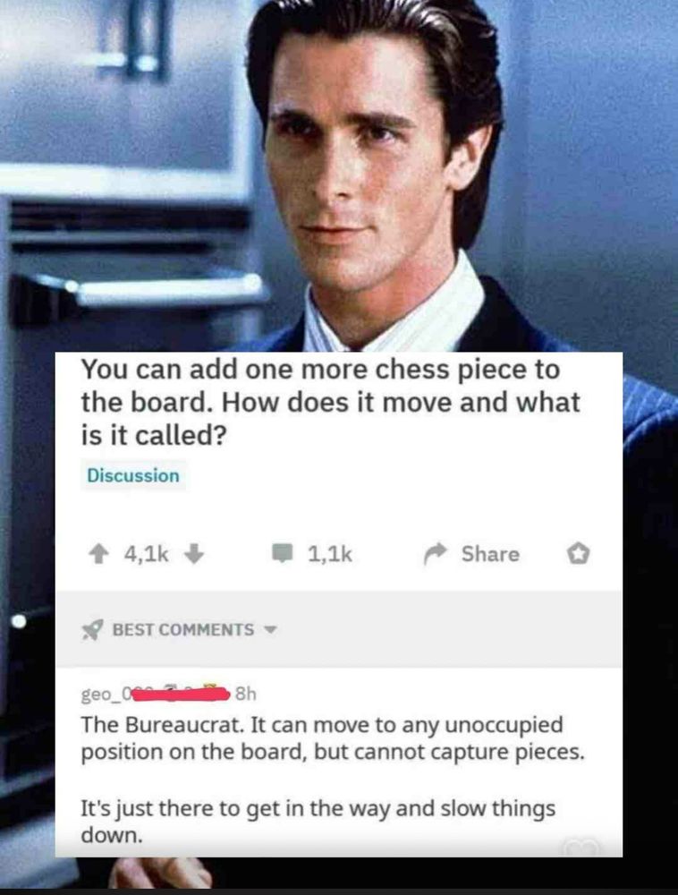 You can add one more chess piece to the board. How does it move and what is it called?

The Bureaucrat. It can move to any unoccupied position on the board, but cannot capture pieces.
It's just there to get in the way and slow things down.
